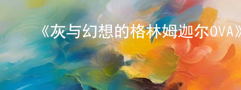 ﻿陈国仁发布﻿《灰与幻想的格林姆迦尔OVA》详情介绍_灰与幻想的格林姆迦尔OVAHD中字在线观看_灰与幻想的格林姆迦尔OVA迅雷下载_日漫